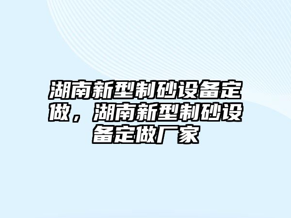 湖南新型制砂設備定做，湖南新型制砂設備定做廠家