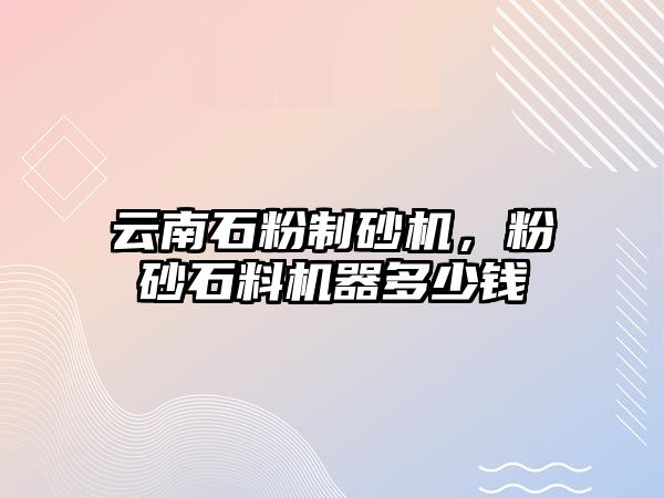 云南石粉制砂機，粉砂石料機器多少錢