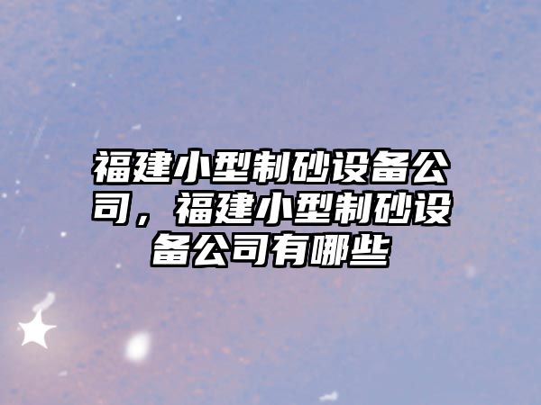 福建小型制砂設備公司，福建小型制砂設備公司有哪些