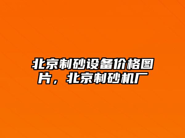 北京制砂設備價格圖片，北京制砂機廠