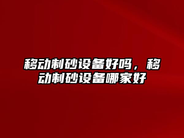 移動制砂設備好嗎，移動制砂設備哪家好