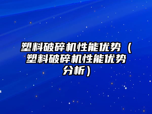 塑料破碎機性能優勢（塑料破碎機性能優勢分析）