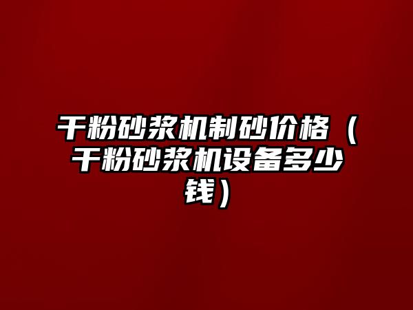 干粉砂漿機制砂價格（干粉砂漿機設備多少錢）