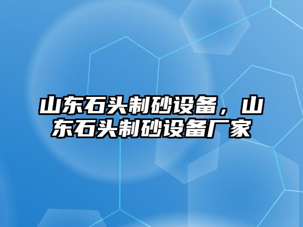 山東石頭制砂設備，山東石頭制砂設備廠家