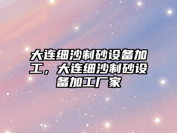 大連細沙制砂設備加工，大連細沙制砂設備加工廠家