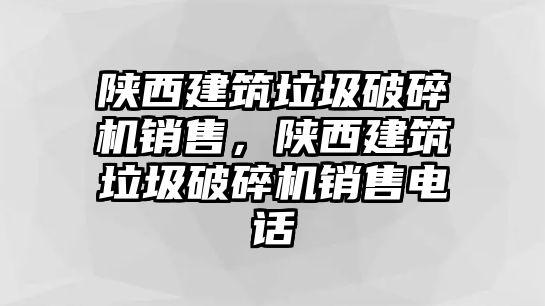 陜西建筑垃圾破碎機(jī)銷售，陜西建筑垃圾破碎機(jī)銷售電話