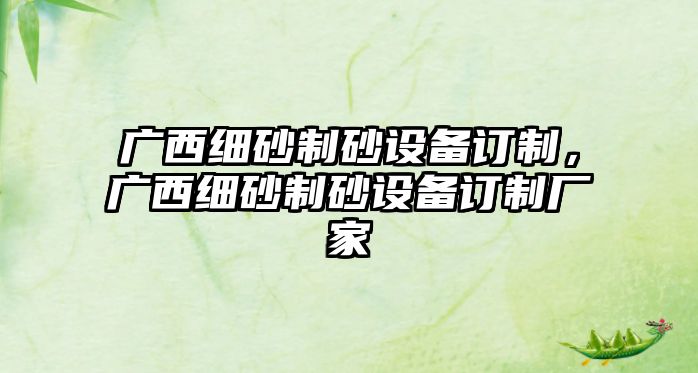 廣西細砂制砂設備訂制，廣西細砂制砂設備訂制廠家