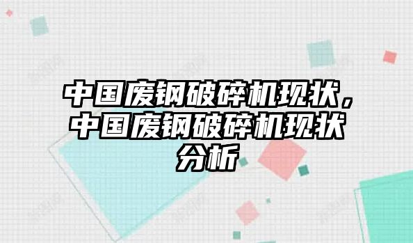 中國廢鋼破碎機現狀，中國廢鋼破碎機現狀分析