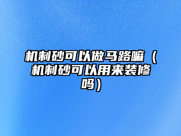 機制砂可以做馬路嘛（機制砂可以用來裝修嗎）