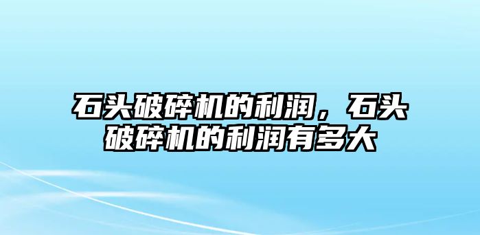 石頭破碎機的利潤，石頭破碎機的利潤有多大