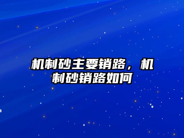 機(jī)制砂主要銷路，機(jī)制砂銷路如何