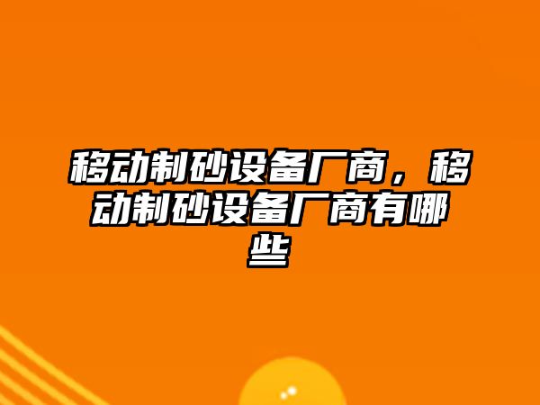 移動制砂設備廠商，移動制砂設備廠商有哪些