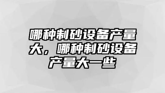 哪種制砂設備產量大，哪種制砂設備產量大一些