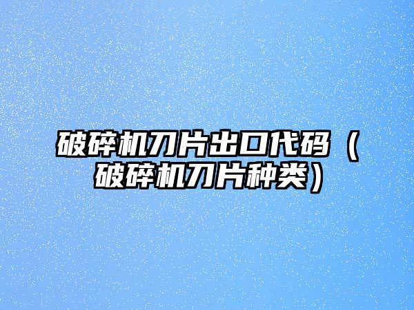 破碎機刀片出口代碼（破碎機刀片種類）