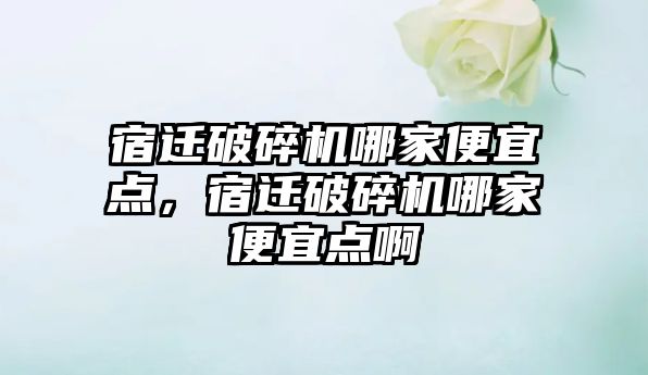 宿遷破碎機哪家便宜點，宿遷破碎機哪家便宜點啊
