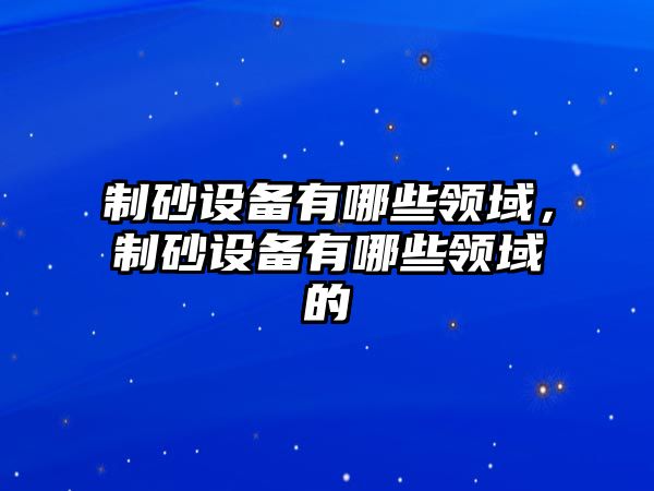 制砂設備有哪些領域，制砂設備有哪些領域的