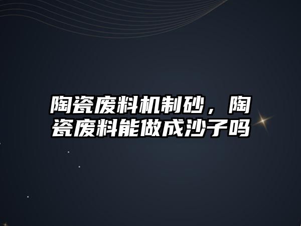 陶瓷廢料機制砂，陶瓷廢料能做成沙子嗎