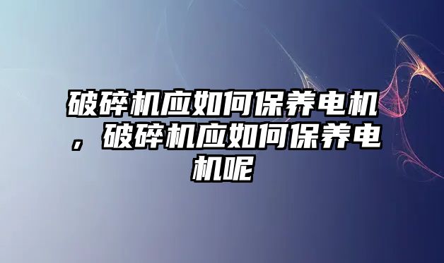 破碎機應如何保養電機，破碎機應如何保養電機呢