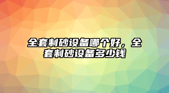 全套制砂設備哪個好，全套制砂設備多少錢