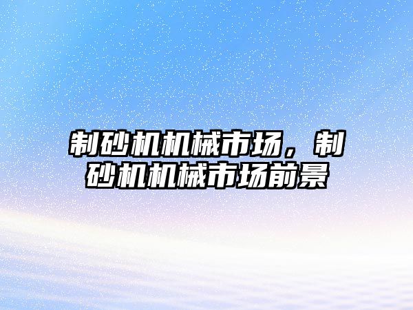 制砂機機械市場，制砂機機械市場前景