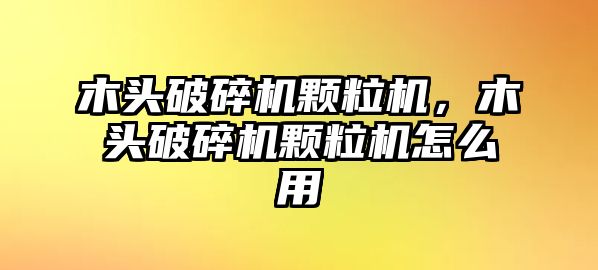 木頭破碎機顆粒機，木頭破碎機顆粒機怎么用