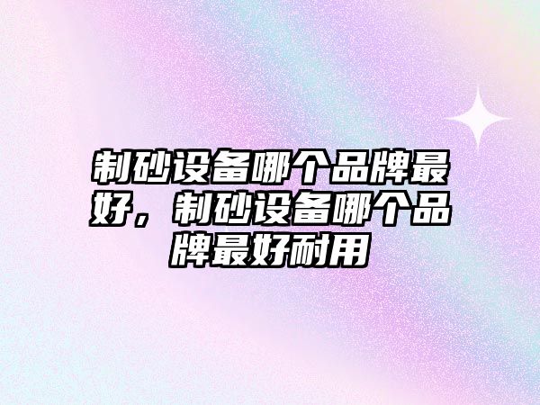 制砂設(shè)備哪個(gè)品牌最好，制砂設(shè)備哪個(gè)品牌最好耐用