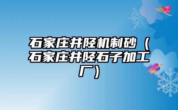 石家莊井陘機制砂（石家莊井陘石子加工廠）