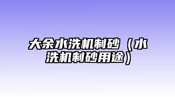 大余水洗機制砂（水洗機制砂用途）