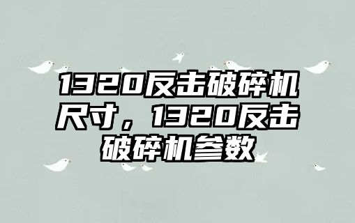 1320反擊破碎機尺寸，1320反擊破碎機參數