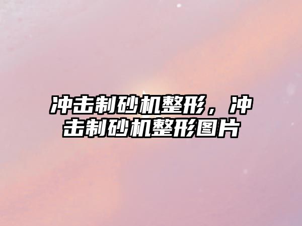 沖擊制砂機整形，沖擊制砂機整形圖片