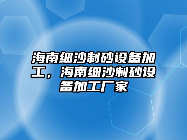 海南細沙制砂設備加工，海南細沙制砂設備加工廠家