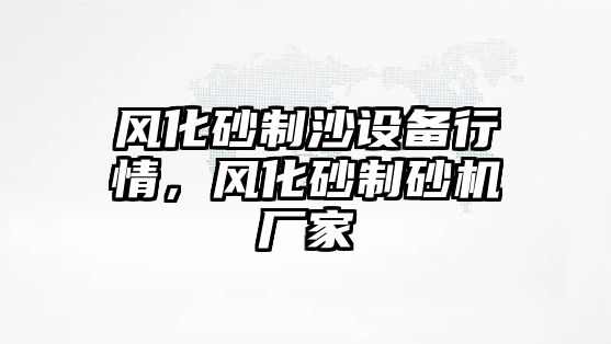 風化砂制沙設備行情，風化砂制砂機廠家