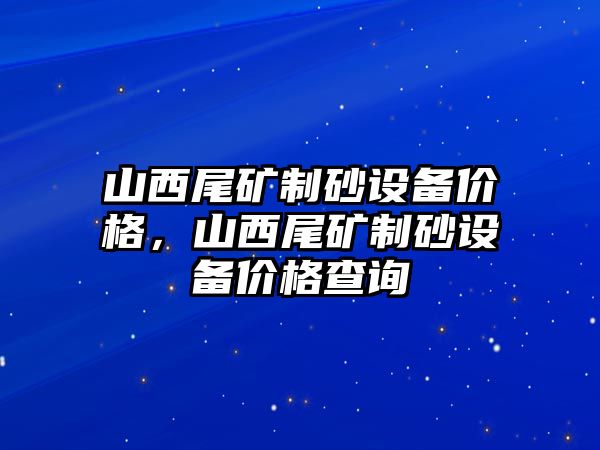 山西尾礦制砂設備價格，山西尾礦制砂設備價格查詢