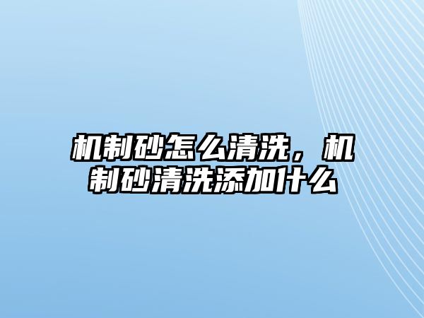 機制砂怎么清洗，機制砂清洗添加什么