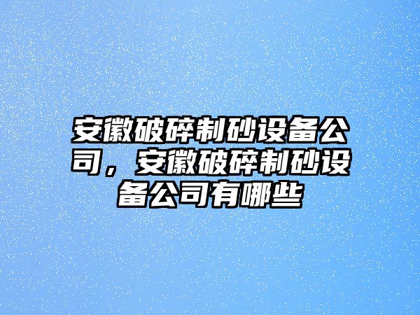 安徽破碎制砂設備公司，安徽破碎制砂設備公司有哪些