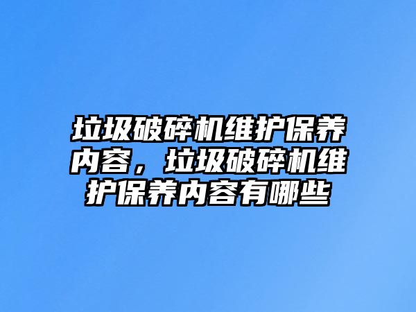 垃圾破碎機維護保養內容，垃圾破碎機維護保養內容有哪些