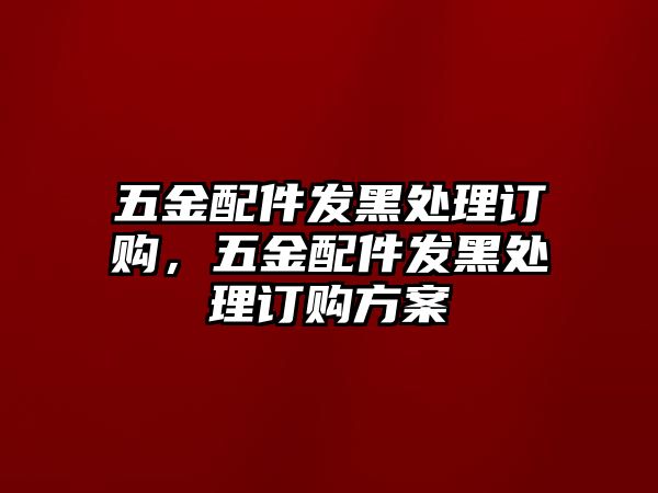 五金配件發黑處理訂購，五金配件發黑處理訂購方案