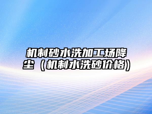 機制砂水洗加工場降塵（機制水洗砂價格）