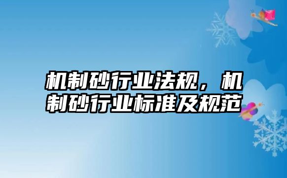 機(jī)制砂行業(yè)法規(guī)，機(jī)制砂行業(yè)標(biāo)準(zhǔn)及規(guī)范