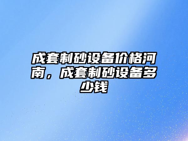 成套制砂設備價格河南，成套制砂設備多少錢