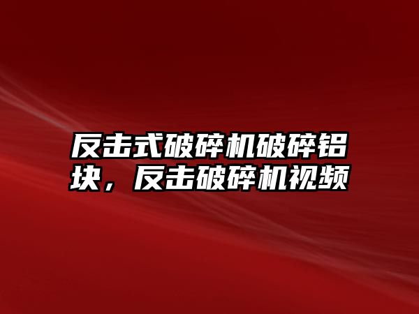 反擊式破碎機破碎鋁塊，反擊破碎機視頻