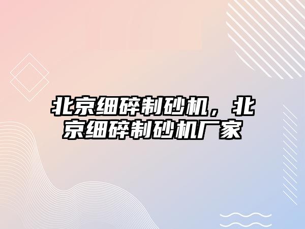 北京細碎制砂機，北京細碎制砂機廠家