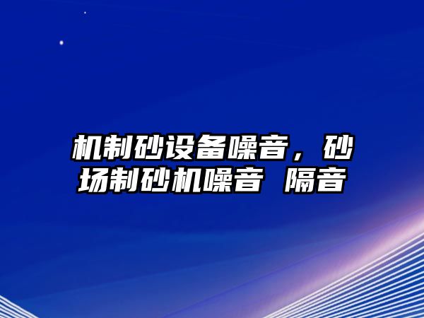 機制砂設(shè)備噪音，砂場制砂機噪音 隔音