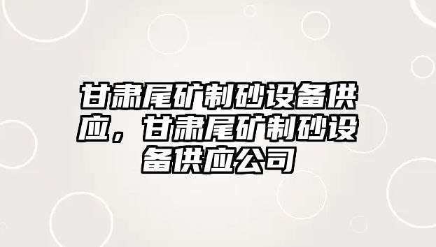 甘肅尾礦制砂設備供應，甘肅尾礦制砂設備供應公司