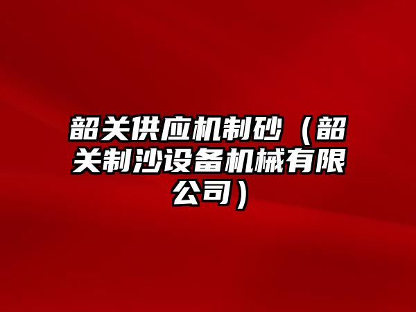 韶關(guān)供應(yīng)機制砂（韶關(guān)制沙設(shè)備機械有限公司）