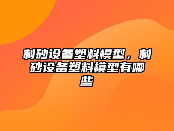 制砂設備塑料模型，制砂設備塑料模型有哪些