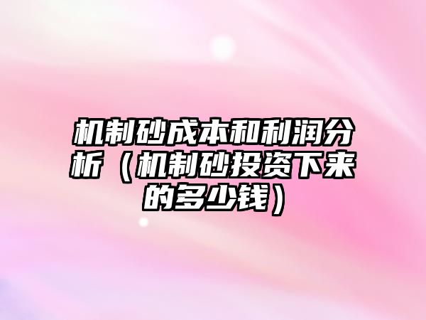 機(jī)制砂成本和利潤(rùn)分析（機(jī)制砂投資下來(lái)的多少錢(qián)）