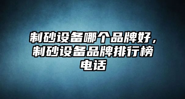 制砂設備哪個品牌好，制砂設備品牌排行榜電話