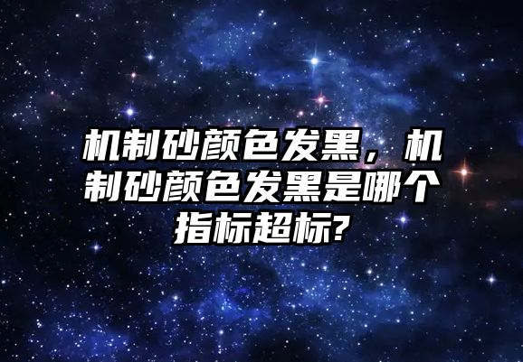 機(jī)制砂顏色發(fā)黑，機(jī)制砂顏色發(fā)黑是哪個(gè)指標(biāo)超標(biāo)?