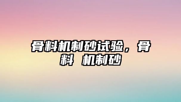 骨料機(jī)制砂試驗(yàn)，骨料 機(jī)制砂